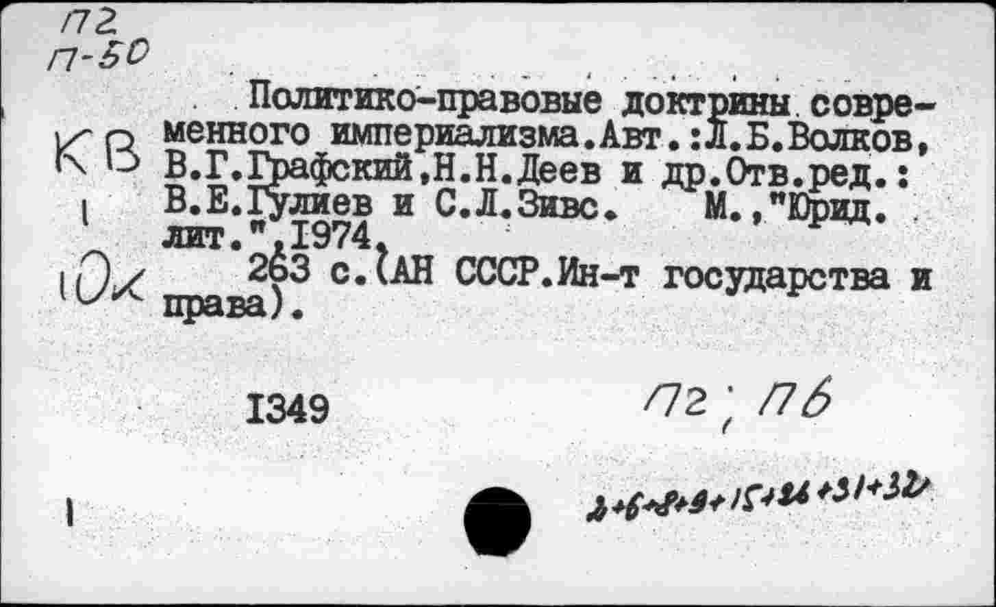 ﻿кв
I
(Си
Политико-правовые доктрины современного империализма. Авт.: л. Б. Волков, В.Г.Графский,Н.Н.Деев и др.Отв.ред.: В.Е.Гулиев и С.Л.Зивс. М. ,"Юрвд. лит.",1974.	р
2ьЗ с.(АН СССР.Ин-т государства и права).
1349
пг; п 6